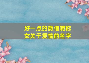 好一点的微信昵称女关于爱情的名字,最好听的微信情侣网名