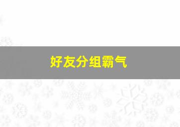 好友分组霸气,好友分组名称大全沙雕