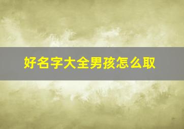 好名字大全男孩怎么取,好名字大全男孩怎么取名