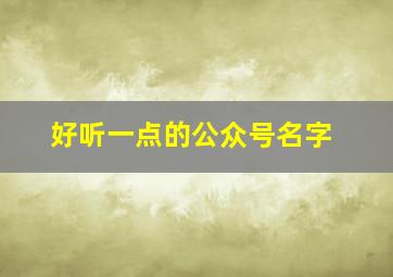 好听一点的公众号名字,好听的公众号名字推荐