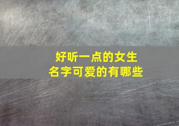 好听一点的女生名字可爱的有哪些,好听又可爱的名字女生