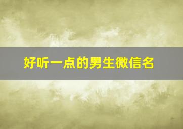 好听一点的男生微信名,好听一点的男生微信名英文