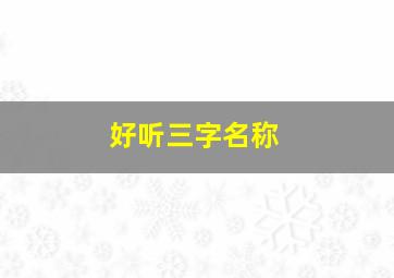 好听三字名称,超好听的三字名字