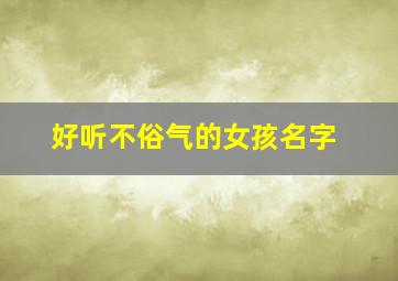 好听不俗气的女孩名字,好听不俗气的女孩名字三个字