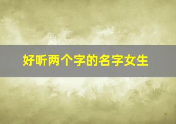 好听两个字的名字女生,好听两个字的名字女生网名