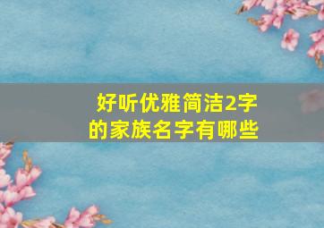 好听优雅简洁2字的家族名字有哪些,好听又好看的家族名字两字