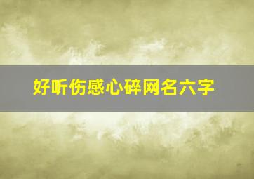 好听伤感心碎网名六字,伤感网名女生心碎六个字