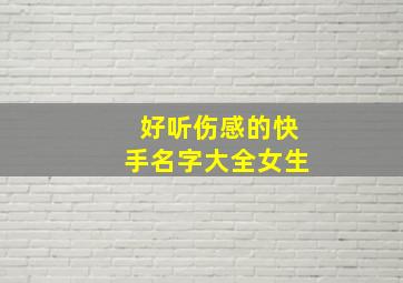 好听伤感的快手名字大全女生,快手伤感名字女生2024