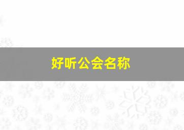 好听公会名称,好的公会名称