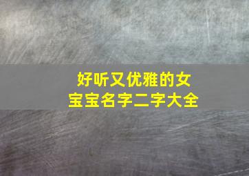 好听又优雅的女宝宝名字二字大全,好听的二字女孩名字优雅