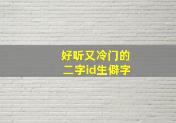 好听又冷门的二字id生僻字,好听的生僻字id