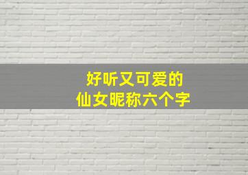 好听又可爱的仙女昵称六个字,好听又可爱的仙女昵称六个字男生