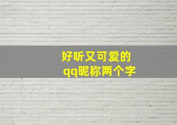 好听又可爱的qq昵称两个字,可爱的qq名两个字