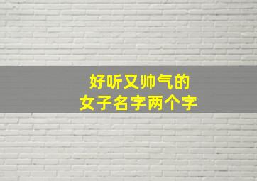 好听又帅气的女子名字两个字,女生的网名好听又帅气两个字