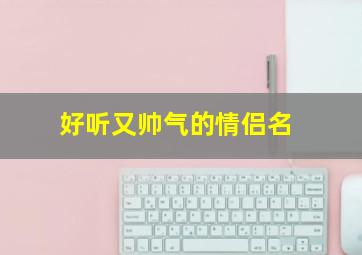 好听又帅气的情侣名,帅气的情侣网名超拽霸气