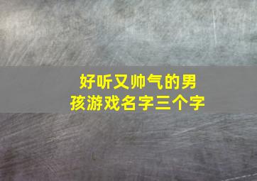 好听又帅气的男孩游戏名字三个字,好听的游戏id男生3个字