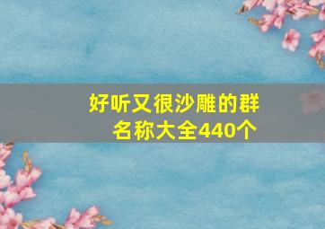 好听又很沙雕的群名称大全440个,群名字好听点的大全