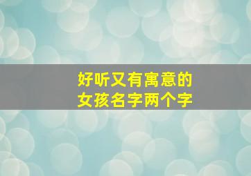 好听又有寓意的女孩名字两个字,两个字的好听名字女