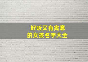 好听又有寓意的女孩名字大全,好听有寓意的女孩名字精选锦集