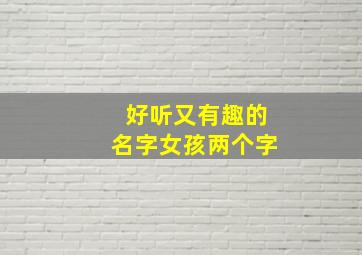 好听又有趣的名字女孩两个字,独一无二的好听女孩名两个字