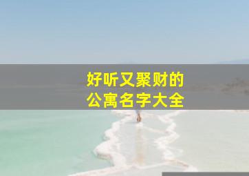 好听又聚财的公寓名字大全,好听又聚财的公寓名字大全三个字