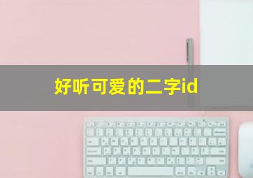 好听可爱的二字id,可爱二字昵称萌萌哒