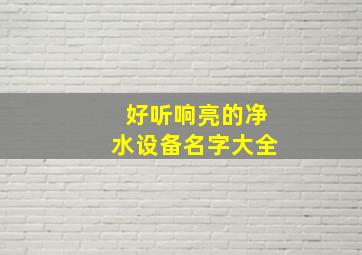 好听响亮的净水设备名字大全,净水器取名字大全集