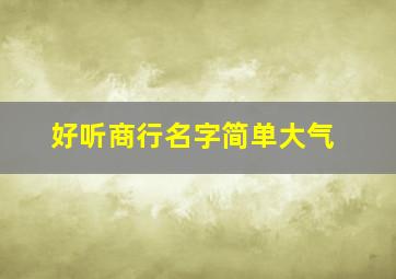 好听商行名字简单大气,商行取名大全最新版启航