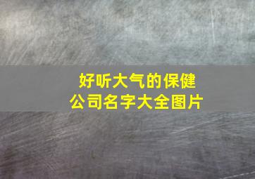 好听大气的保健公司名字大全图片,好听大气的保健公司名字大全图片及名称