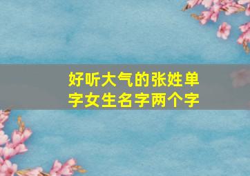 好听大气的张姓单字女生名字两个字,张姓两个字女孩