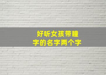 好听女孩带瞳字的名字两个字,有个瞳字的好听名字