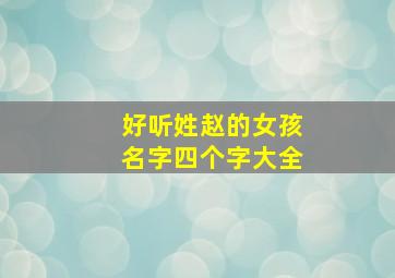 好听姓赵的女孩名字四个字大全,姓赵的女孩名字四个字的名字有哪些