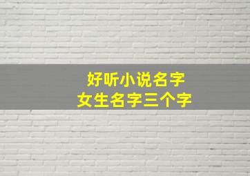 好听小说名字女生名字三个字,超好听的小说女主名字三个字