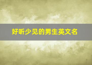 好听少见的男生英文名,男孩取英文名字好听不俗的男生起名字英文推荐