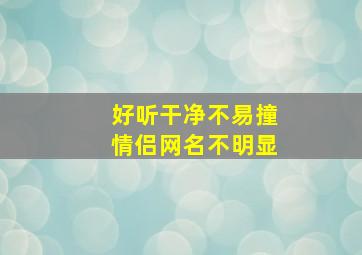 好听干净不易撞情侣网名不明显,好听不易撞的情侣