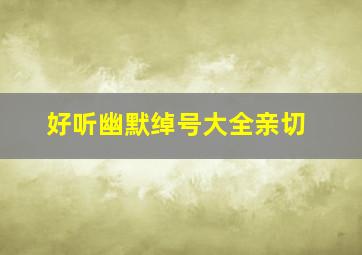 好听幽默绰号大全亲切,绰号大全