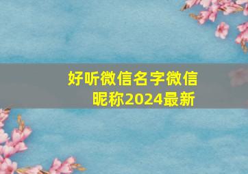 好听微信名字微信昵称2024最新,2121年好听的微信名字