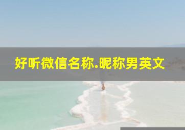 好听微信名称.昵称男英文,最好听的微信名字男生英文