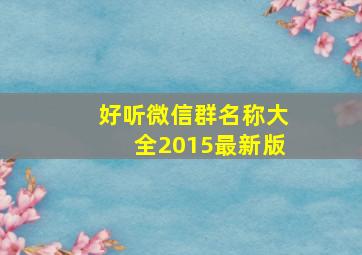 好听微信群名称大全2015最新版,2024年好听的微信群名称