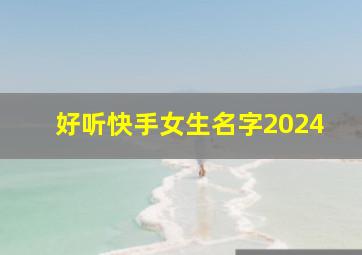 好听快手女生名字2024,好听的快手名字2024最新版的女