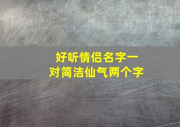 好听情侣名字一对简洁仙气两个字,仙气撩人的情侣名一身仙气的情侣名字