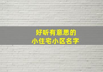 好听有意思的小住宅小区名字,好听有意思的小住宅小区名字有哪些