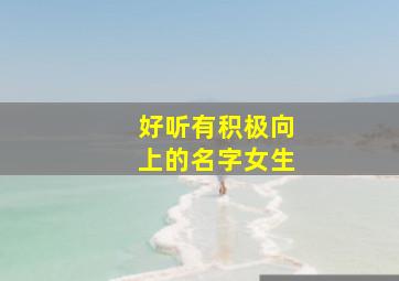 好听有积极向上的名字女生,好听有积极向上的名字女生两个字