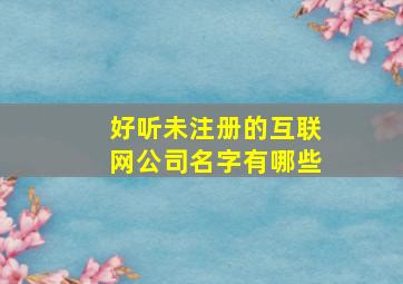 好听未注册的互联网公司名字有哪些,好听的没有被注册的公司名字