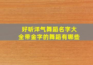 好听洋气舞蹈名字大全带金字的舞蹈有哪些,劲爆的舞蹈的名字大全