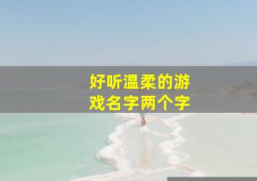 好听温柔的游戏名字两个字,求超好听的两个字的游戏名