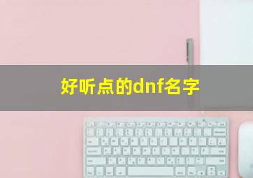 好听点的dnf名字,好听点的dnf名字大全