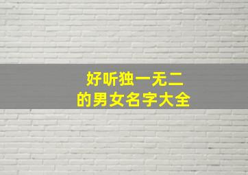 好听独一无二的男女名字大全,好听的男女通用的大名