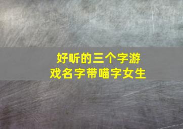 好听的三个字游戏名字带喵字女生,带喵字的游戏名字女孩