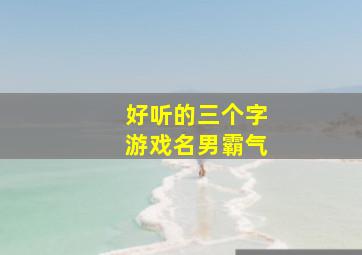 好听的三个字游戏名男霸气,3个字游戏名字男